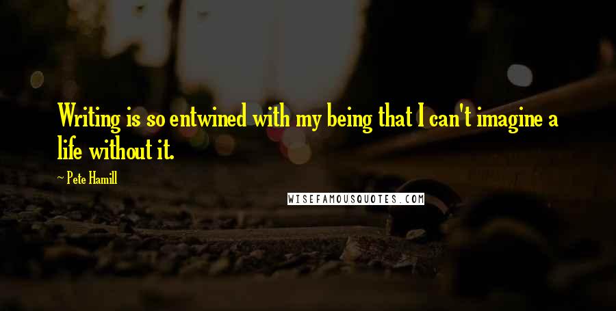 Pete Hamill Quotes: Writing is so entwined with my being that I can't imagine a life without it.