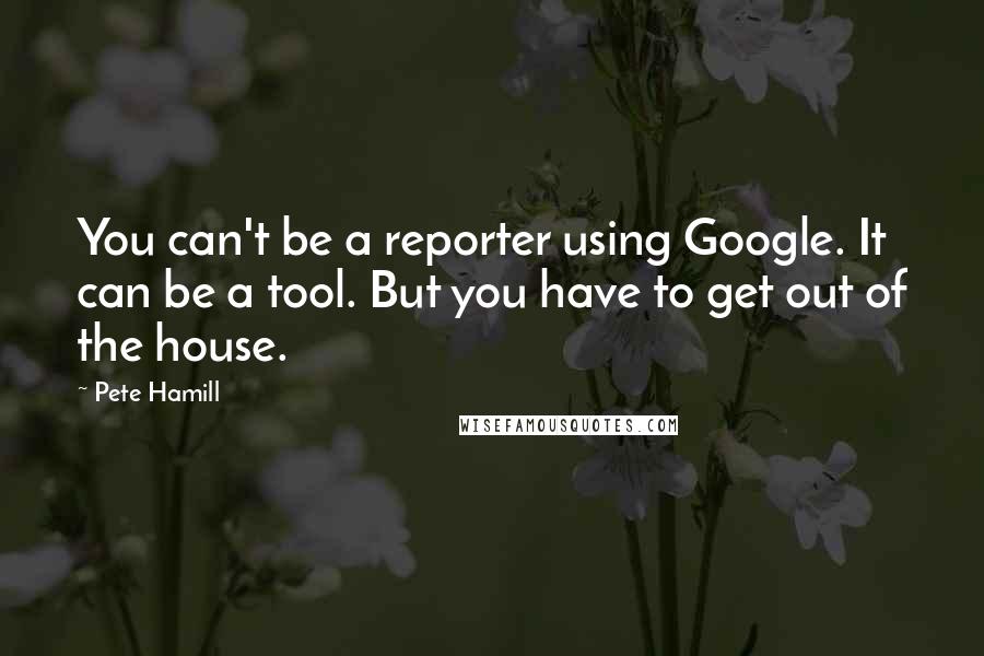 Pete Hamill Quotes: You can't be a reporter using Google. It can be a tool. But you have to get out of the house.