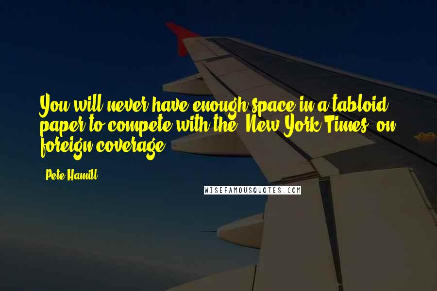 Pete Hamill Quotes: You will never have enough space in a tabloid paper to compete with the 'New York Times' on foreign coverage.