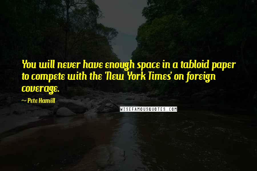 Pete Hamill Quotes: You will never have enough space in a tabloid paper to compete with the 'New York Times' on foreign coverage.