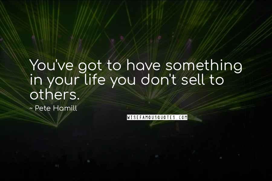 Pete Hamill Quotes: You've got to have something in your life you don't sell to others.