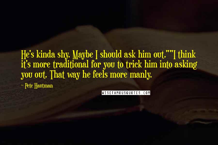 Pete Hautman Quotes: He's kinda shy. Maybe I should ask him out.""I think it's more traditional for you to trick him into asking you out. That way he feels more manly.