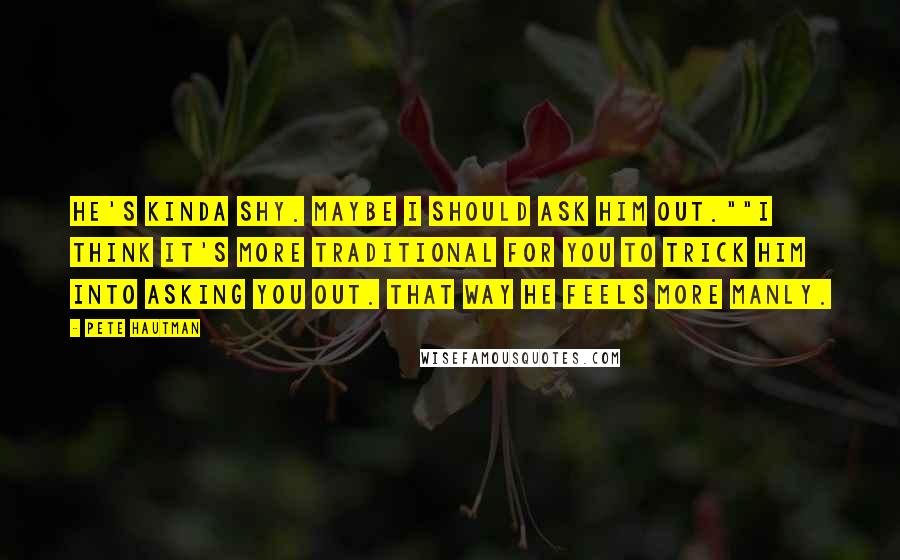 Pete Hautman Quotes: He's kinda shy. Maybe I should ask him out.""I think it's more traditional for you to trick him into asking you out. That way he feels more manly.
