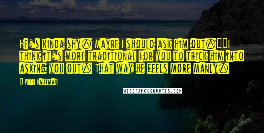 Pete Hautman Quotes: He's kinda shy. Maybe I should ask him out.""I think it's more traditional for you to trick him into asking you out. That way he feels more manly.