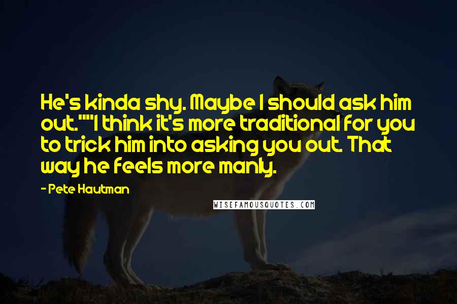 Pete Hautman Quotes: He's kinda shy. Maybe I should ask him out.""I think it's more traditional for you to trick him into asking you out. That way he feels more manly.