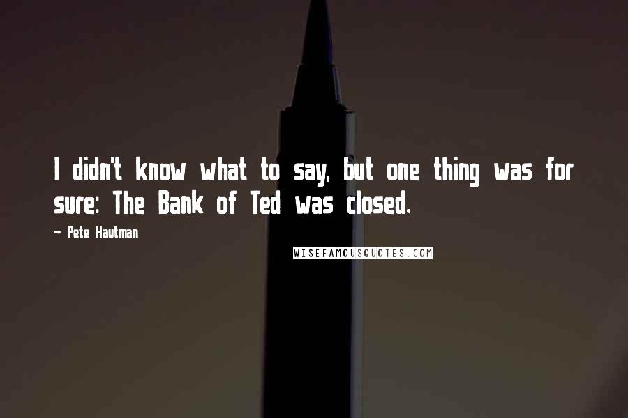 Pete Hautman Quotes: I didn't know what to say, but one thing was for sure: The Bank of Ted was closed.