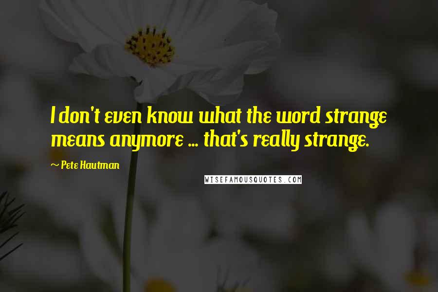 Pete Hautman Quotes: I don't even know what the word strange means anymore ... that's really strange.