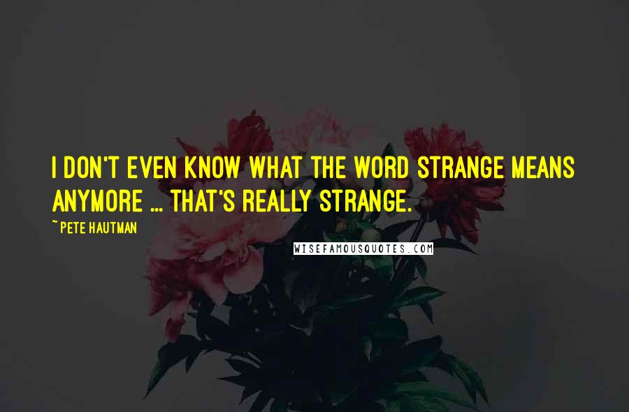 Pete Hautman Quotes: I don't even know what the word strange means anymore ... that's really strange.