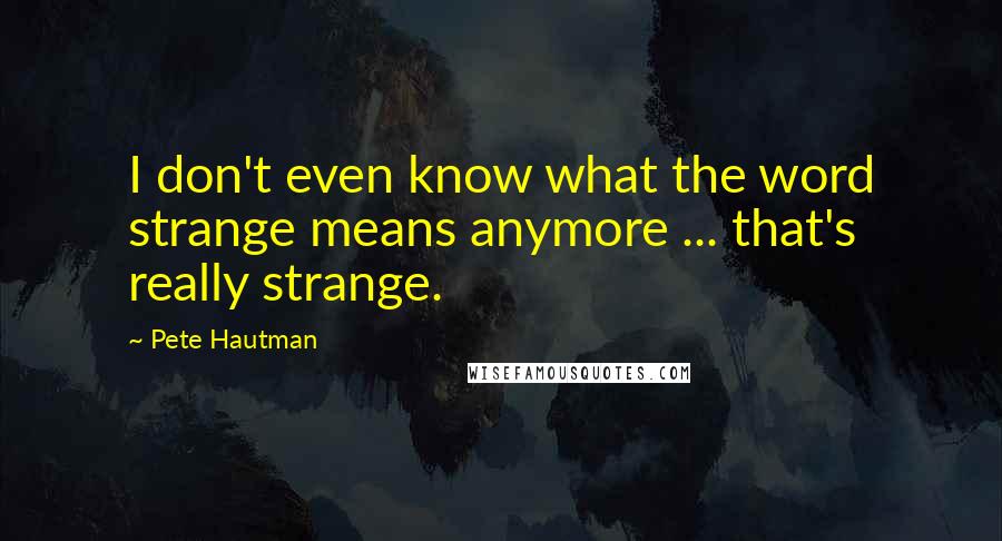 Pete Hautman Quotes: I don't even know what the word strange means anymore ... that's really strange.