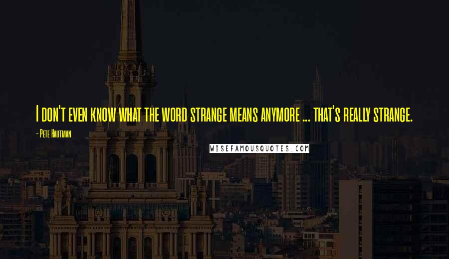 Pete Hautman Quotes: I don't even know what the word strange means anymore ... that's really strange.