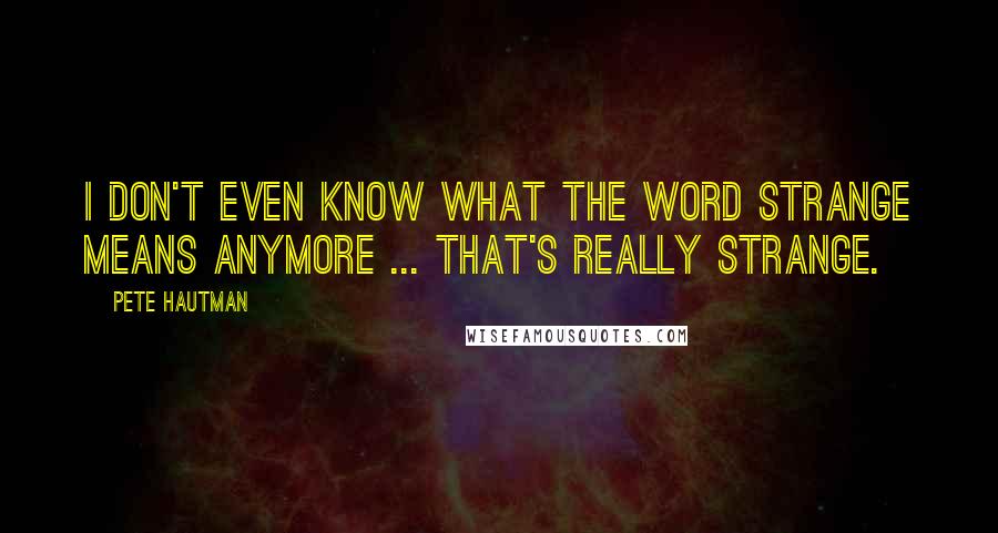 Pete Hautman Quotes: I don't even know what the word strange means anymore ... that's really strange.