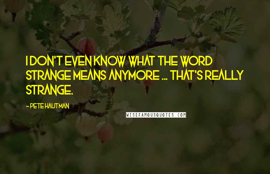 Pete Hautman Quotes: I don't even know what the word strange means anymore ... that's really strange.