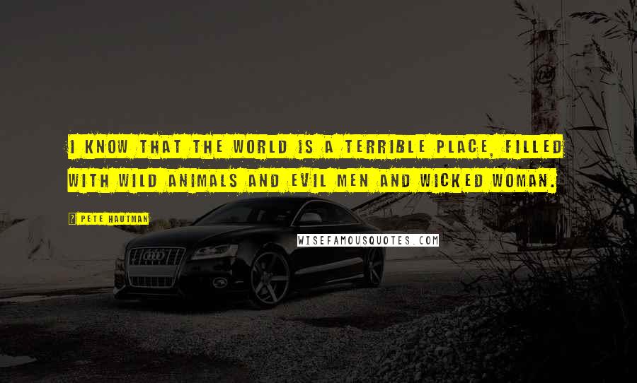 Pete Hautman Quotes: I know that the World is a terrible place, filled with wild animals and evil men and wicked woman.