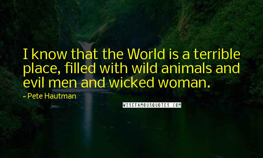 Pete Hautman Quotes: I know that the World is a terrible place, filled with wild animals and evil men and wicked woman.