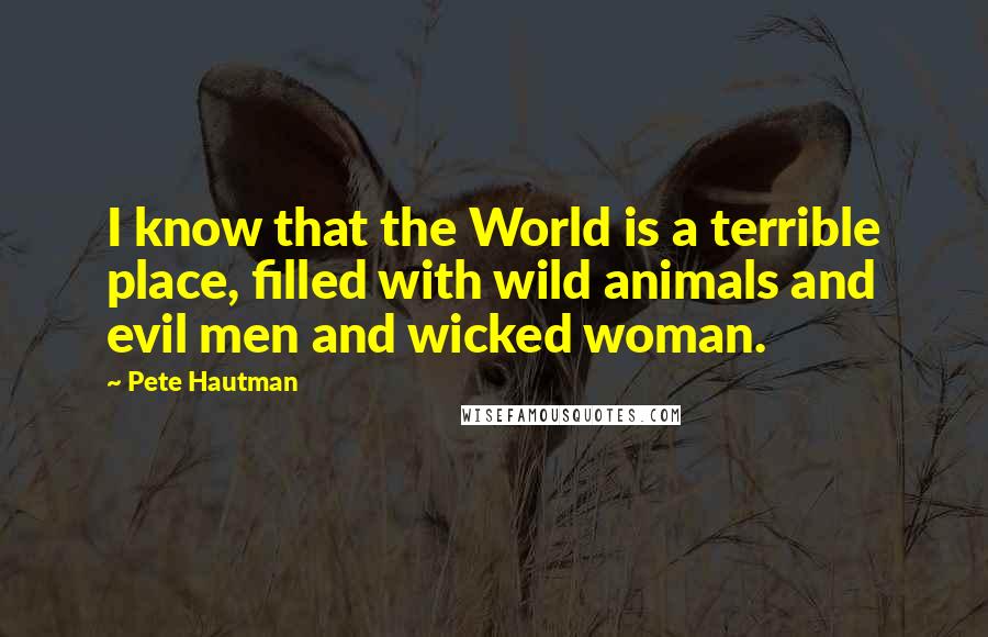 Pete Hautman Quotes: I know that the World is a terrible place, filled with wild animals and evil men and wicked woman.
