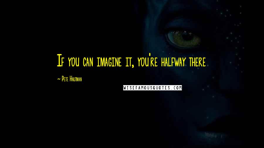 Pete Hautman Quotes: If you can imagine it, you're halfway there