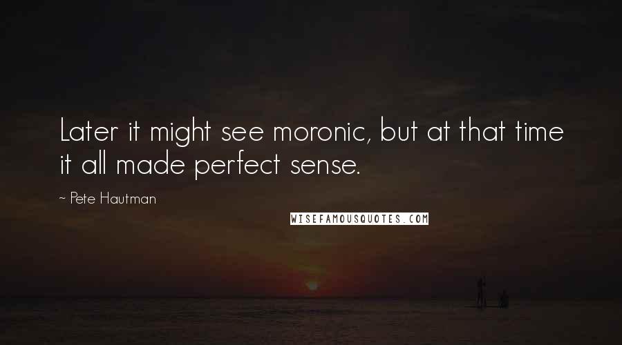 Pete Hautman Quotes: Later it might see moronic, but at that time it all made perfect sense.