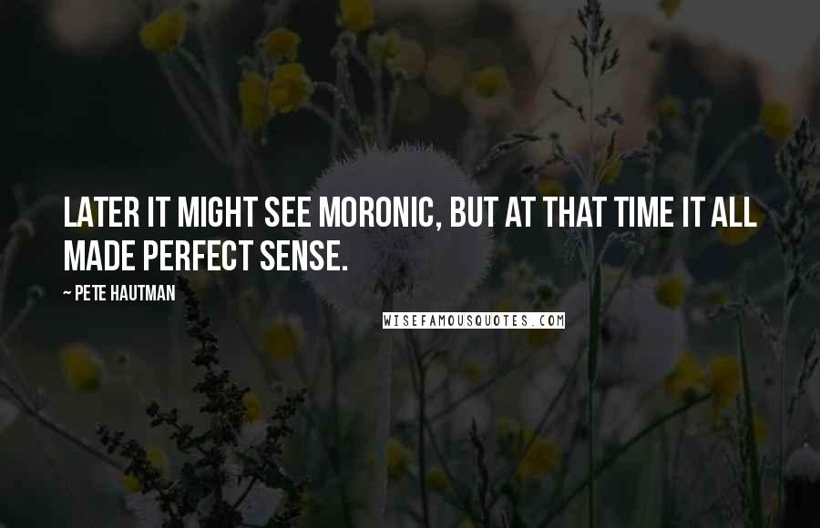 Pete Hautman Quotes: Later it might see moronic, but at that time it all made perfect sense.