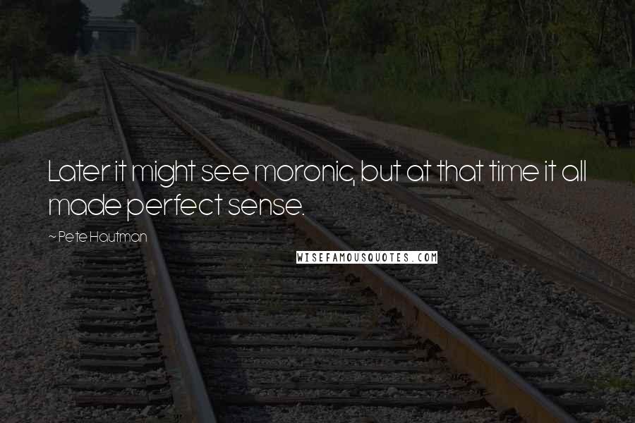 Pete Hautman Quotes: Later it might see moronic, but at that time it all made perfect sense.