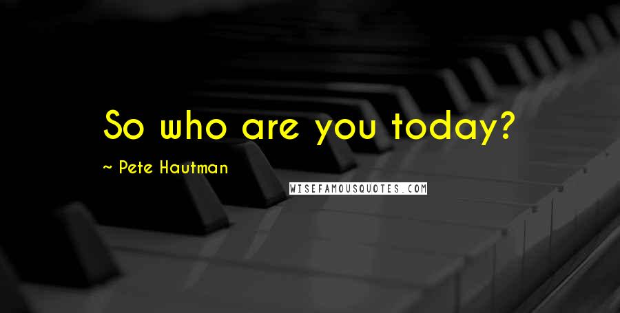 Pete Hautman Quotes: So who are you today?