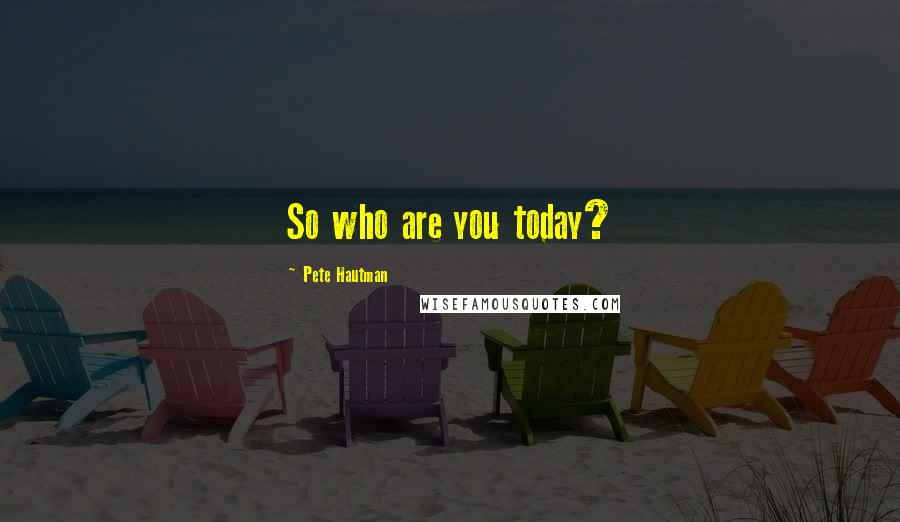 Pete Hautman Quotes: So who are you today?