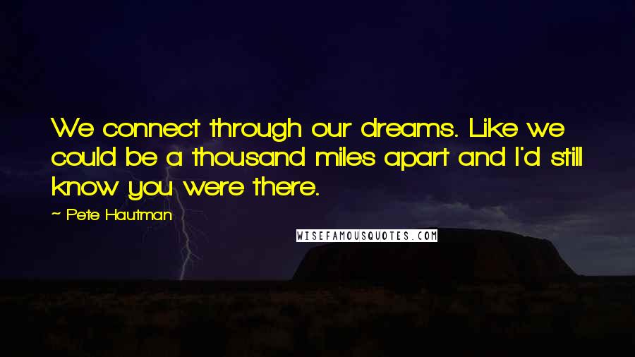 Pete Hautman Quotes: We connect through our dreams. Like we could be a thousand miles apart and I'd still know you were there.
