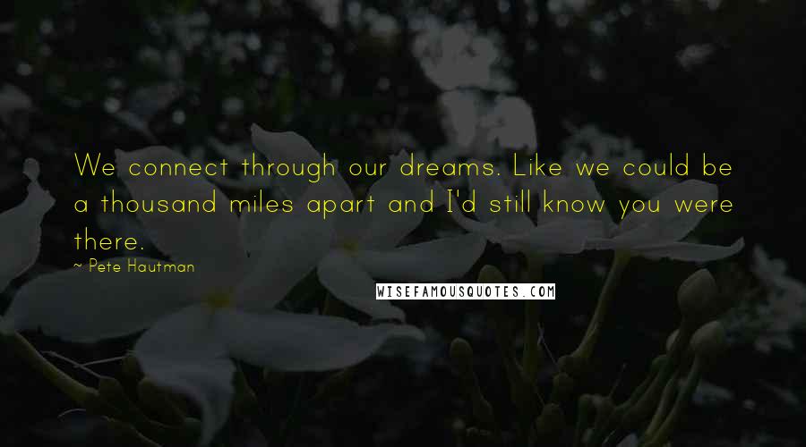 Pete Hautman Quotes: We connect through our dreams. Like we could be a thousand miles apart and I'd still know you were there.