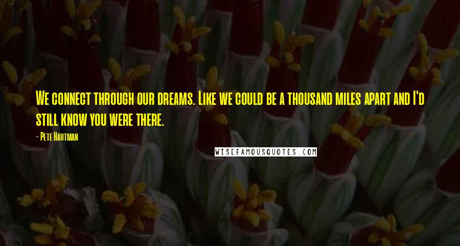 Pete Hautman Quotes: We connect through our dreams. Like we could be a thousand miles apart and I'd still know you were there.