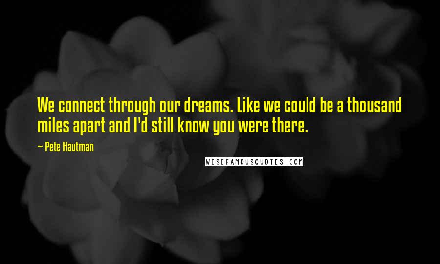 Pete Hautman Quotes: We connect through our dreams. Like we could be a thousand miles apart and I'd still know you were there.