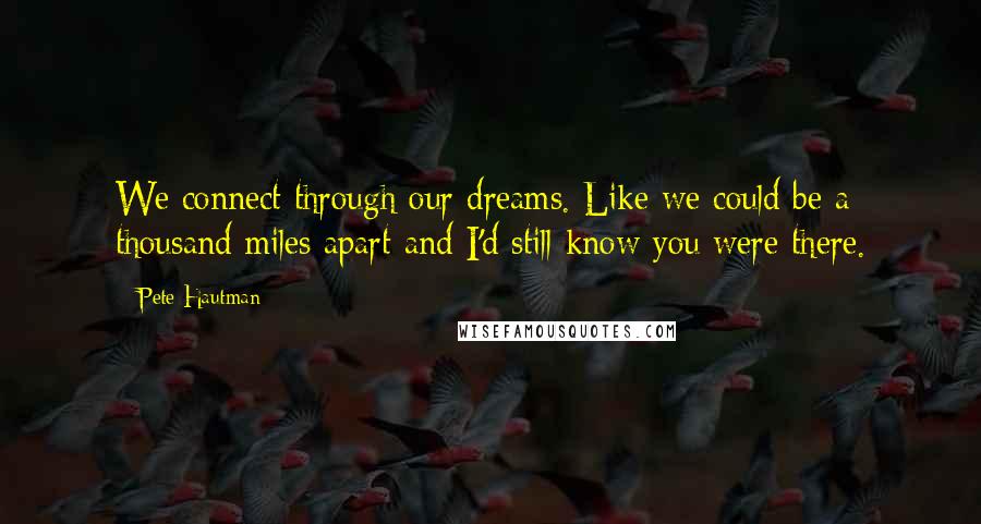 Pete Hautman Quotes: We connect through our dreams. Like we could be a thousand miles apart and I'd still know you were there.