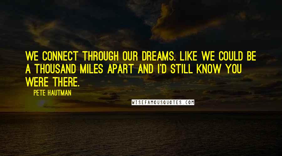 Pete Hautman Quotes: We connect through our dreams. Like we could be a thousand miles apart and I'd still know you were there.