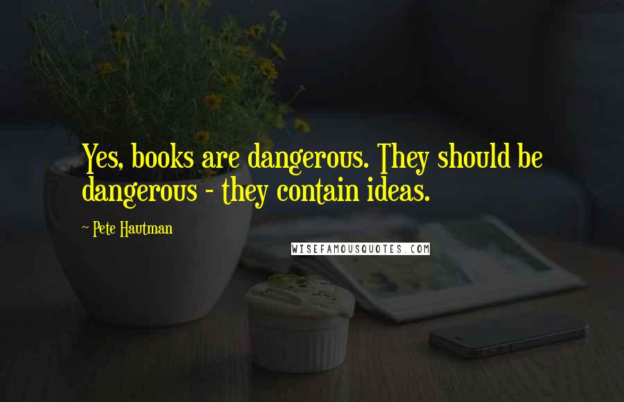 Pete Hautman Quotes: Yes, books are dangerous. They should be dangerous - they contain ideas.