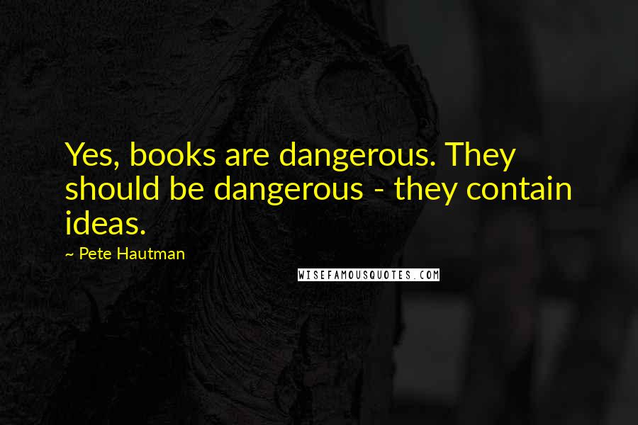 Pete Hautman Quotes: Yes, books are dangerous. They should be dangerous - they contain ideas.