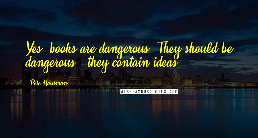 Pete Hautman Quotes: Yes, books are dangerous. They should be dangerous - they contain ideas.