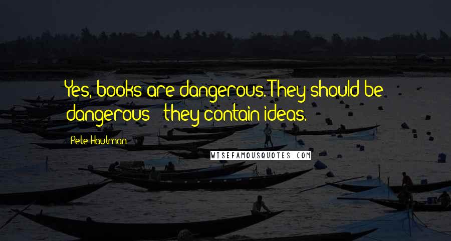 Pete Hautman Quotes: Yes, books are dangerous. They should be dangerous - they contain ideas.