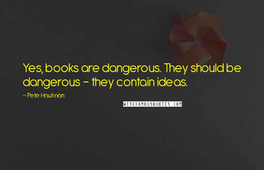 Pete Hautman Quotes: Yes, books are dangerous. They should be dangerous - they contain ideas.