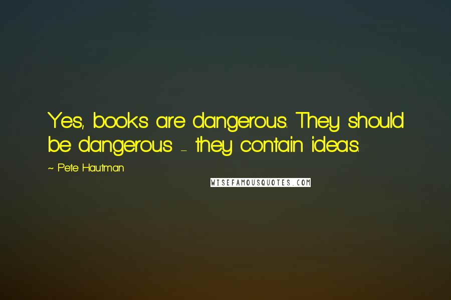 Pete Hautman Quotes: Yes, books are dangerous. They should be dangerous - they contain ideas.