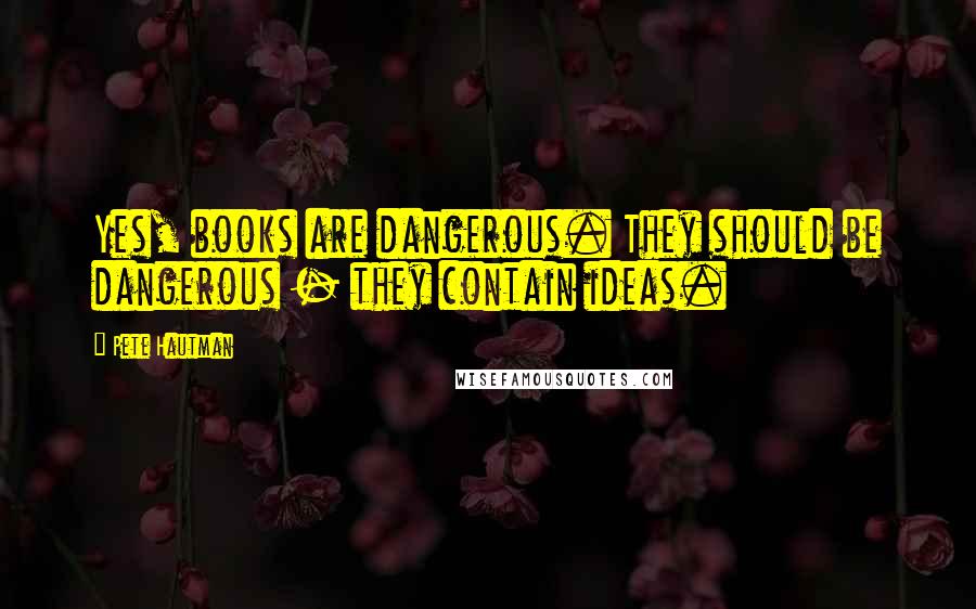 Pete Hautman Quotes: Yes, books are dangerous. They should be dangerous - they contain ideas.