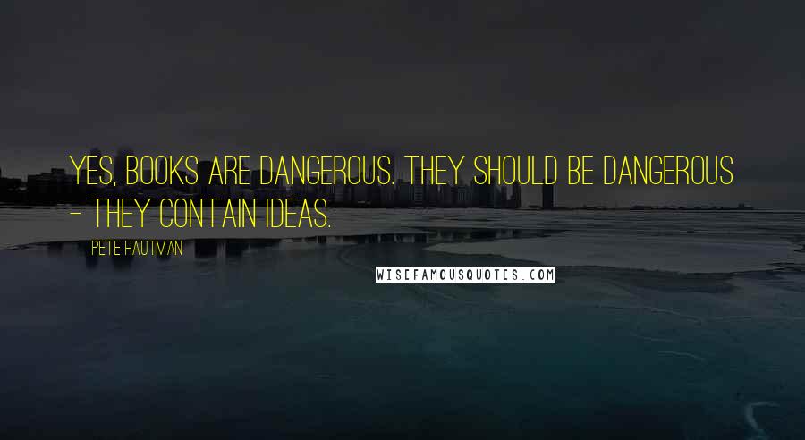 Pete Hautman Quotes: Yes, books are dangerous. They should be dangerous - they contain ideas.