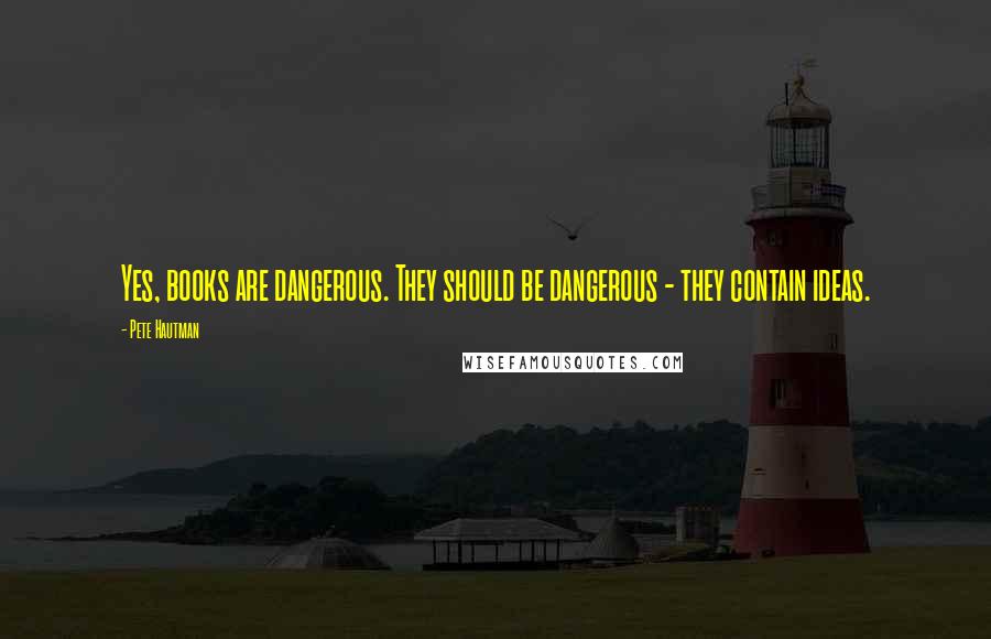 Pete Hautman Quotes: Yes, books are dangerous. They should be dangerous - they contain ideas.