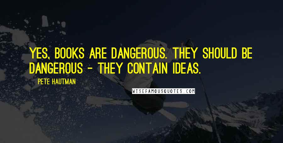 Pete Hautman Quotes: Yes, books are dangerous. They should be dangerous - they contain ideas.