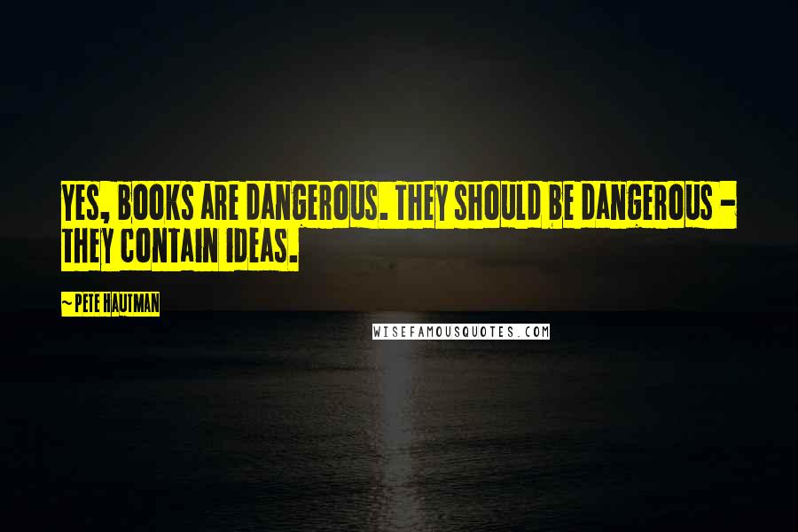 Pete Hautman Quotes: Yes, books are dangerous. They should be dangerous - they contain ideas.