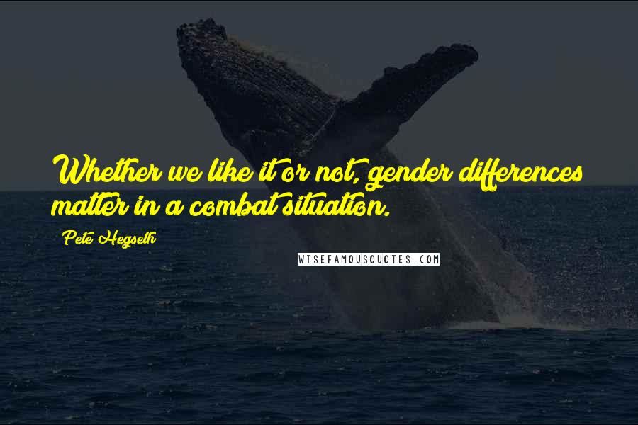 Pete Hegseth Quotes: Whether we like it or not, gender differences matter in a combat situation.