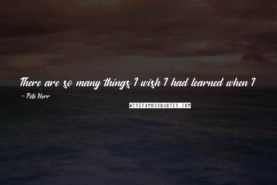 Pete Herr Quotes: There are so many things I wish I had learned when I was 16 or 17 years old. They would have been game changers in my life.