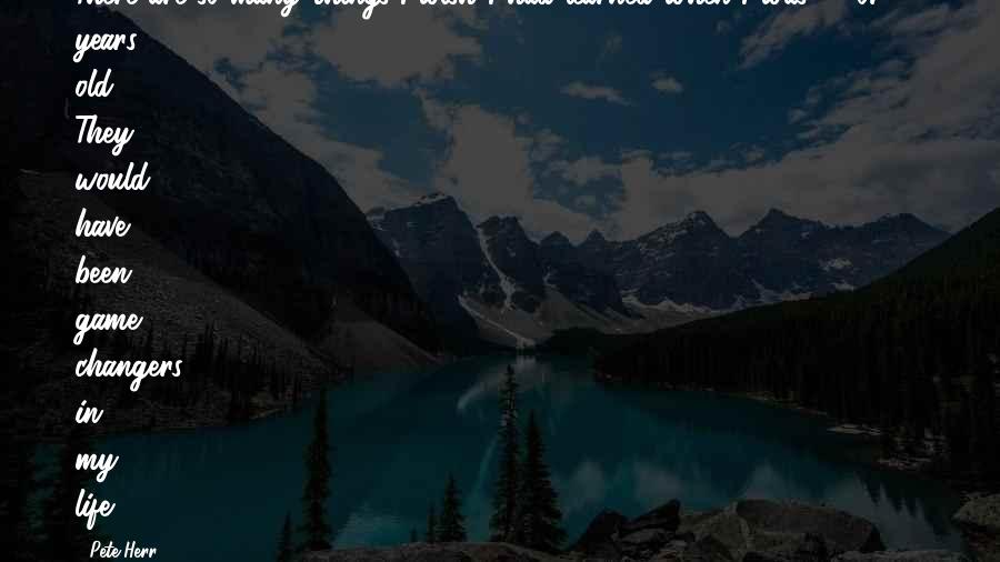 Pete Herr Quotes: There are so many things I wish I had learned when I was 16 or 17 years old. They would have been game changers in my life.
