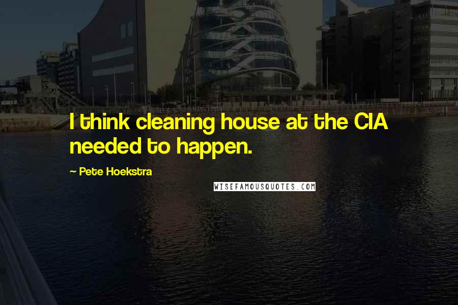 Pete Hoekstra Quotes: I think cleaning house at the CIA needed to happen.