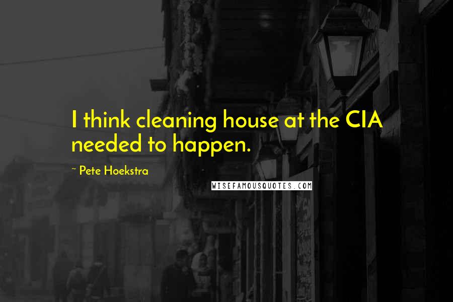 Pete Hoekstra Quotes: I think cleaning house at the CIA needed to happen.