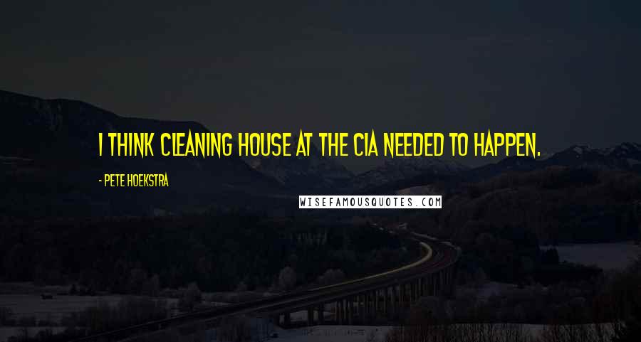 Pete Hoekstra Quotes: I think cleaning house at the CIA needed to happen.