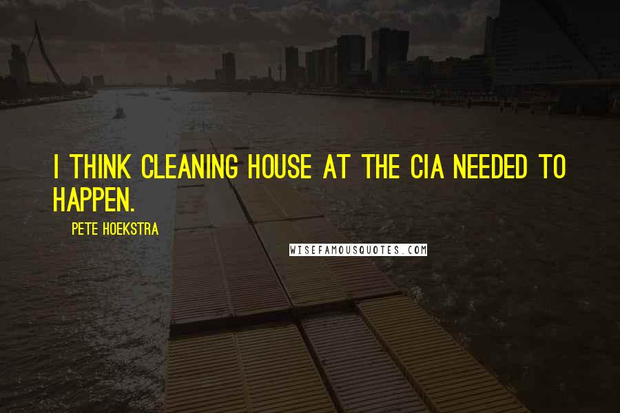 Pete Hoekstra Quotes: I think cleaning house at the CIA needed to happen.
