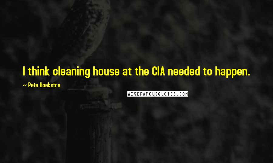 Pete Hoekstra Quotes: I think cleaning house at the CIA needed to happen.